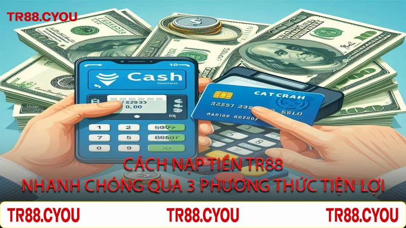 Cách Nạp Tiền TR88 Nhanh Chóng Qua 3 Phương Thức Tiện Lợi