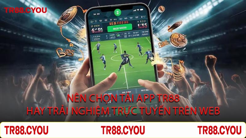 Nên Chọn Tải App TR88 Hay Trải Nghiệm Trực Tuyến Trên Web